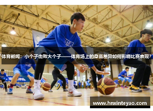 体育新闻:小个子击败大个子——体育场上的身高差异如何影响比赛表现?